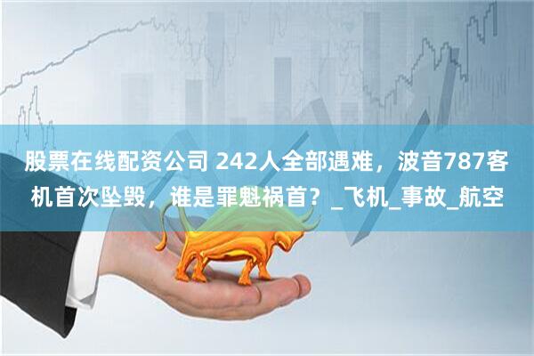 股票在线配资公司 242人全部遇难，波音787客机首次坠毁，谁是罪魁祸首？_飞机_事故_航空