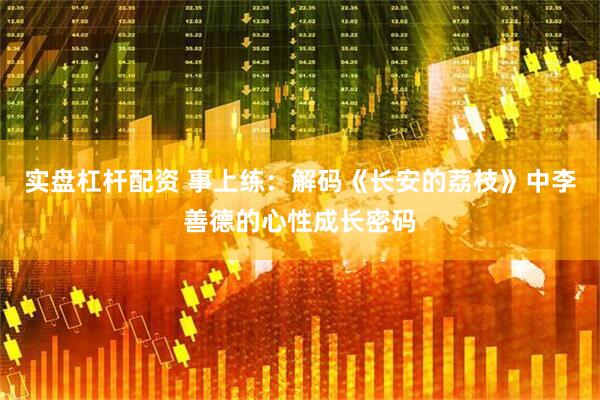 实盘杠杆配资 事上练：解码《长安的荔枝》中李善德的心性成长密码