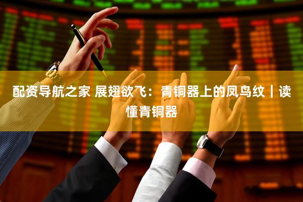 配资导航之家 展翅欲飞：青铜器上的凤鸟纹｜读懂青铜器