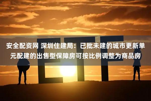 安全配资网 深圳住建局：已批未建的城市更新单元配建的出售型保障房可按比例调整为商品房