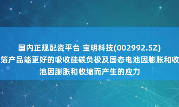 国内正规配资平台 宝明科技(002992.SZ)：新一代复合铜箔产品能更好的吸收硅碳负极及固态电池因膨胀和收缩而产生的应力