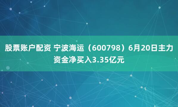股票账户配资 宁波海运（600798）6月20日主力资金净买入3.35亿元