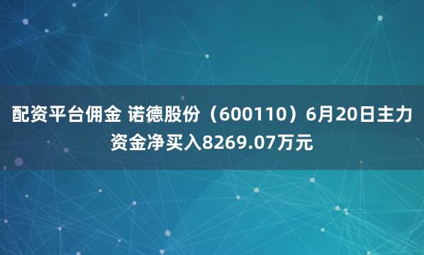 配资平台佣金 诺德股份（600110）6月20日主力资金净买入8269.07万元