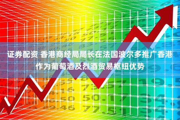 证券配资 香港商经局局长在法国波尔多推广香港作为葡萄酒及烈酒贸易枢纽优势