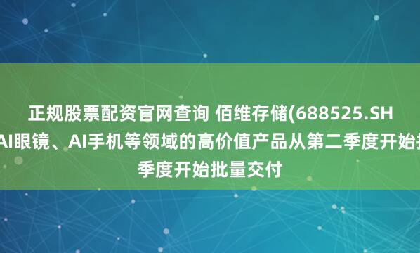 正规股票配资官网查询 佰维存储(688525.SH)：面向AI眼镜、AI手机等领域的高价值产品从第二季度开始批量交付