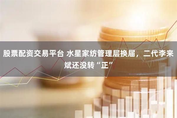 股票配资交易平台 水星家纺管理层换届，二代李来斌还没转“正”
