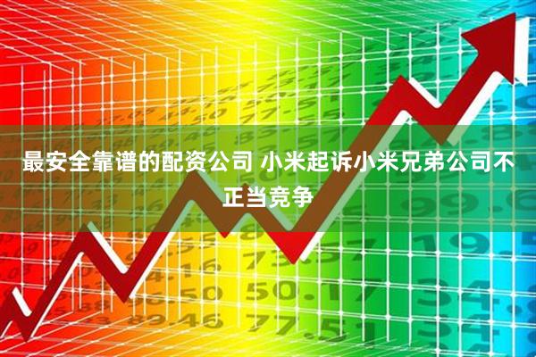 最安全靠谱的配资公司 小米起诉小米兄弟公司不正当竞争