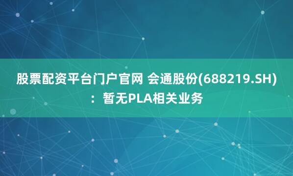 股票配资平台门户官网 会通股份(688219.SH)：暂无PLA相关业务