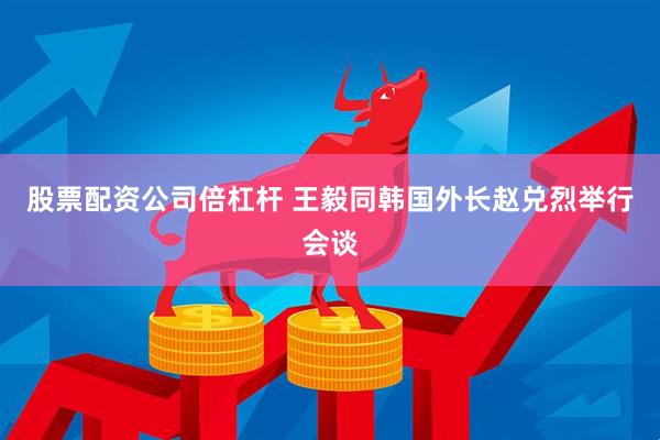 股票配资公司倍杠杆 王毅同韩国外长赵兑烈举行会谈