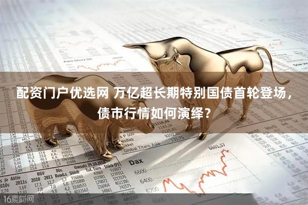 配资门户优选网 万亿超长期特别国债首轮登场，债市行情如何演绎？