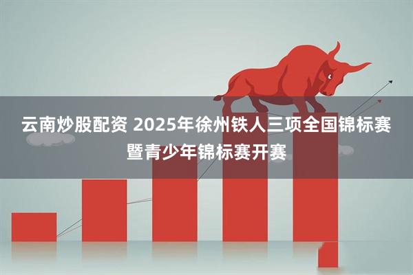 云南炒股配资 2025年徐州铁人三项全国锦标赛暨青少年锦标赛开赛