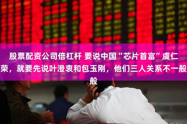股票配资公司倍杠杆 要说中国“芯片首富”虞仁荣，就要先说叶澄衷和包玉刚，他们三人关系不一般
