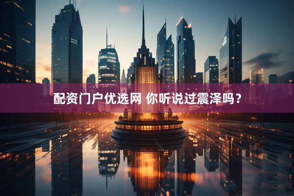 配资门户优选网 你听说过震泽吗？