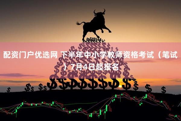 配资门户优选网 下半年中小学教师资格考试（笔试）7月4日起报名