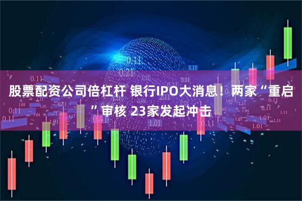 股票配资公司倍杠杆 银行IPO大消息！两家“重启”审核 23家发起冲击