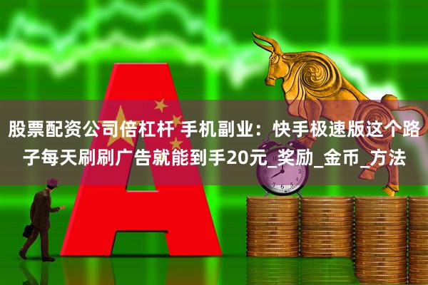 股票配资公司倍杠杆 手机副业：快手极速版这个路子每天刷刷广告就能到手20元_奖励_金币_方法