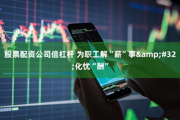 股票配资公司倍杠杆 为职工解“薪”事&#32;化忧“酬”