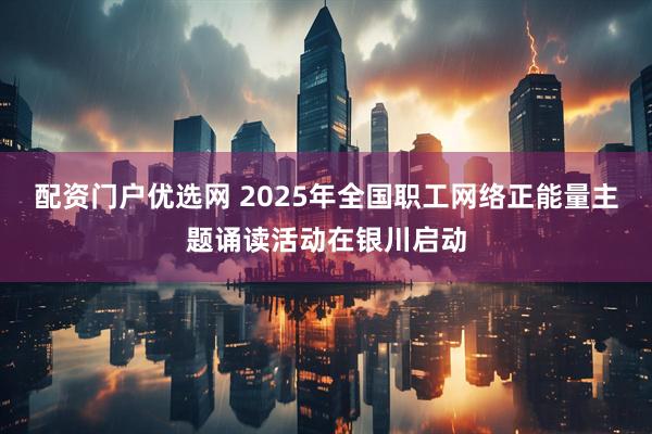 配资门户优选网 2025年全国职工网络正能量主题诵读活动在银川启动