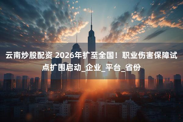 云南炒股配资 2026年扩至全国！职业伤害保障试点扩围启动_企业_平台_省份