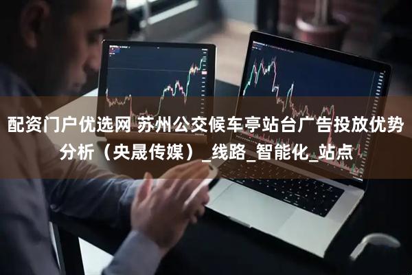 配资门户优选网 苏州公交候车亭站台广告投放优势分析（央晟传媒）_线路_智能化_站点