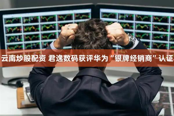 云南炒股配资 君逸数码获评华为“银牌经销商”认证
