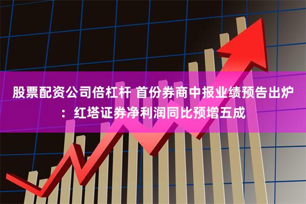 股票配资公司倍杠杆 首份券商中报业绩预告出炉：红塔证券净利润同比预增五成