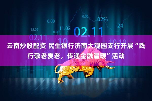 云南炒股配资 民生银行济南大观园支行开展“践行敬老爱老，传递金融温暖”活动