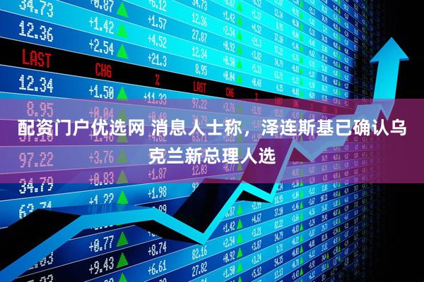配资门户优选网 消息人士称，泽连斯基已确认乌克兰新总理人选