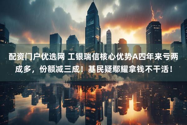 配资门户优选网 工银瑞信核心优势A四年来亏两成多，份额减三成！基民疑鄢耀拿钱不干活！