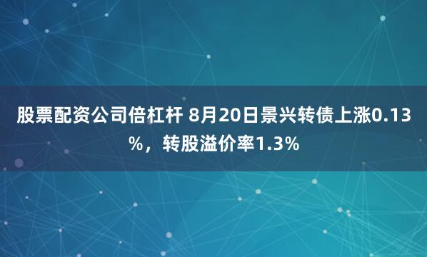 股票配资公司倍杠杆 8月20日景兴转债上涨0.13%,转股溢价率1.3%