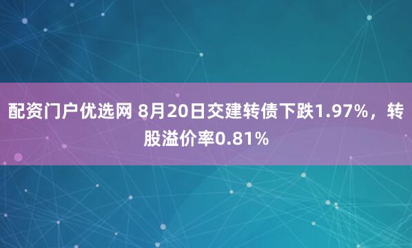 配资门户优选网 8月20日交建转债下跌1.97%，转股溢价率0.81%