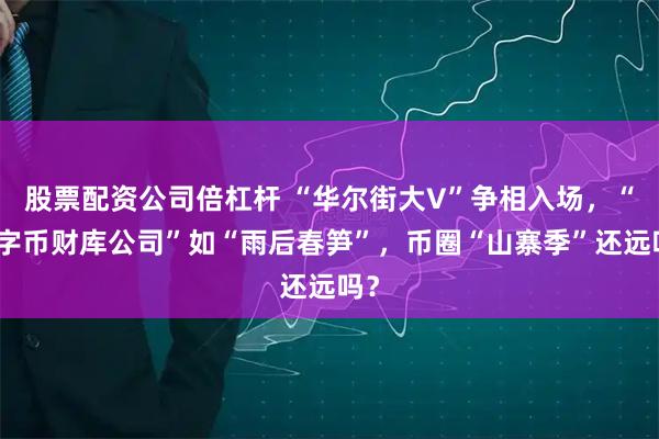 股票配资公司倍杠杆 “华尔街大V”争相入场，“数字币财库公司”如“雨后春笋”，币圈“山寨季”还远吗？