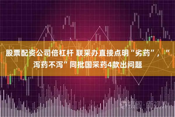 股票配资公司倍杠杆 联采办直接点明“劣药”，“泻药不泻”同批国采药4款出问题