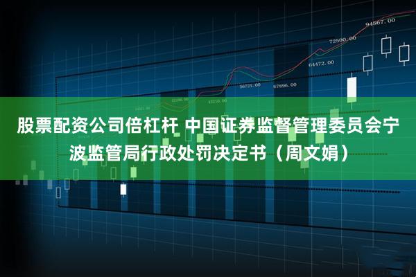 股票配资公司倍杠杆 中国证券监督管理委员会宁波监管局行政处罚决定书（周文娟）