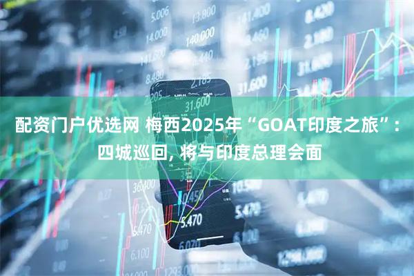 配资门户优选网 梅西2025年“GOAT印度之旅”: 四城巡回, 将与印度总理会面
