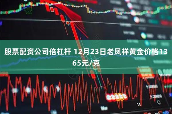 股票配资公司倍杠杆 12月23日老凤祥黄金价格1365元/克