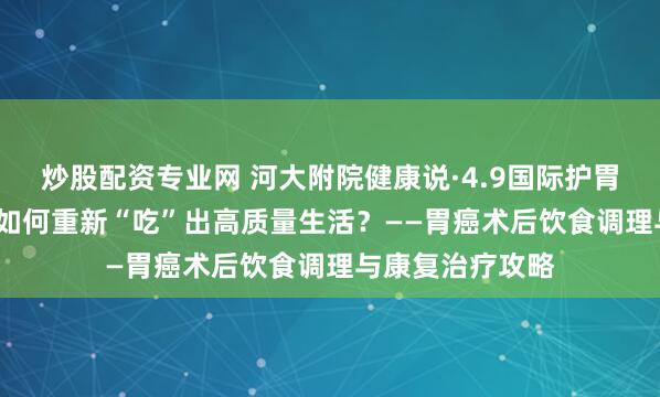 炒股配资专业网 河大附院健康说·4.9国际护胃日| 切胃之后，如何重新“吃”出高质量生活？——胃癌术后饮食调理与康复治疗攻略