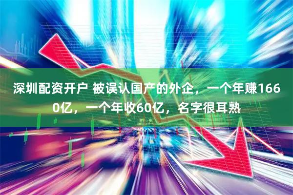 深圳配资开户 被误认国产的外企，一个年赚1660亿，一个年收60亿，名字很耳熟