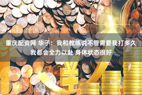 重庆配资网 华子：我和教练说不管需要我打多久我都会全力以赴 身体状态很好