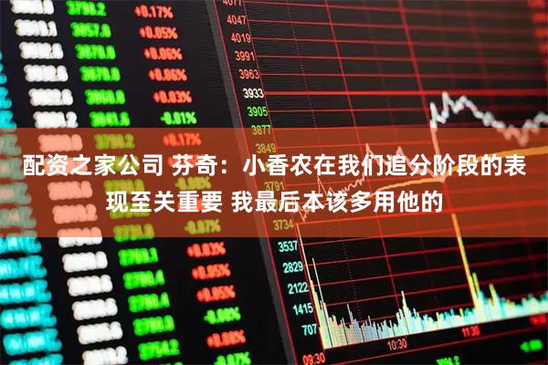 配资之家公司 芬奇：小香农在我们追分阶段的表现至关重要 我最后本该多用他的