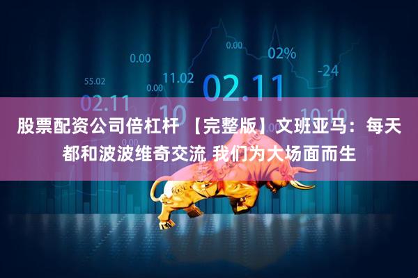 股票配资公司倍杠杆 【完整版】文班亚马：每天都和波波维奇交流 我们为大场面而生