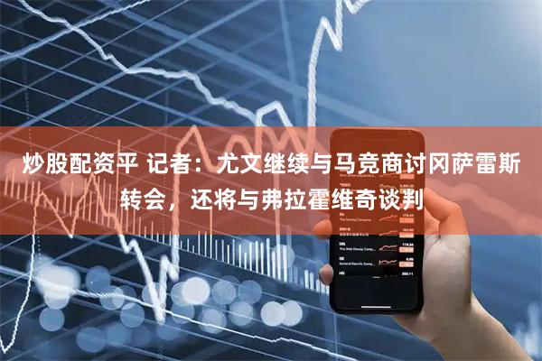 炒股配资平 记者：尤文继续与马竞商讨冈萨雷斯转会，还将与弗拉霍维奇谈判