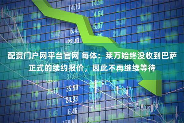 配资门户网平台官网 每体:莱万始终没收到巴萨正式的续约报价,因此不再继续等待