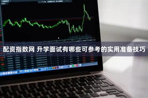 配资指数网 升学面试有哪些可参考的实用准备技巧