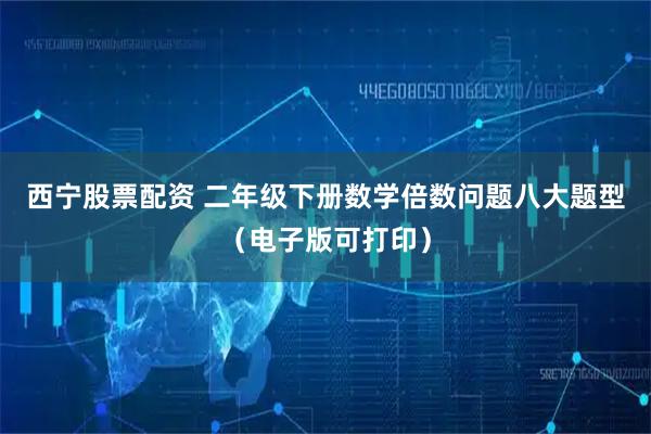 西宁股票配资 二年级下册数学倍数问题八大题型（电子版可打印）