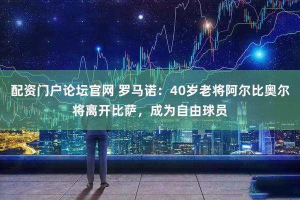 配资门户论坛官网 罗马诺：40岁老将阿尔比奥尔将离开比萨，成为自由球员