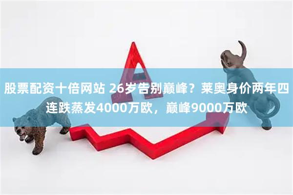 股票配资十倍网站 26岁告别巅峰？莱奥身价两年四连跌蒸发4000万欧，巅峰9000万欧